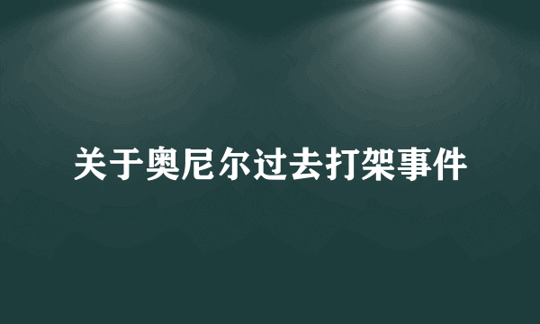 关于奥尼尔过去打架事件