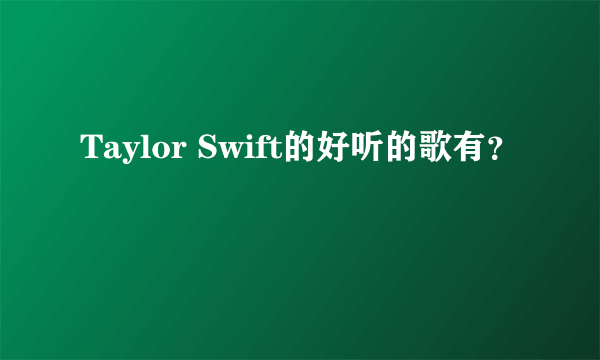 Taylor Swift的好听的歌有？