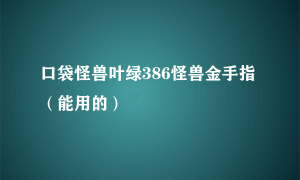 口袋怪兽叶绿386怪兽金手指（能用的）