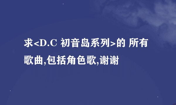 求<D.C 初音岛系列>的 所有歌曲,包括角色歌,谢谢