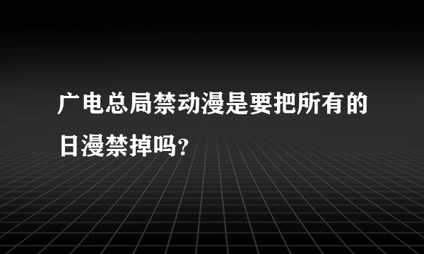 广电总局禁动漫是要把所有的日漫禁掉吗？