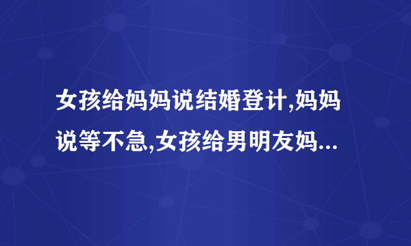 女孩给妈妈说结婚登计,妈妈说等不急,女孩给男明友妈买东西,这是什么心里?