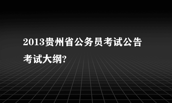 2013贵州省公务员考试公告 考试大纲?