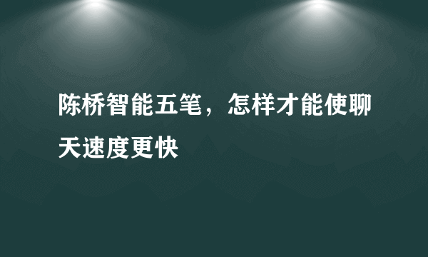 陈桥智能五笔，怎样才能使聊天速度更快