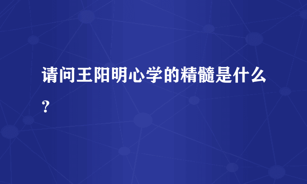 请问王阳明心学的精髓是什么？