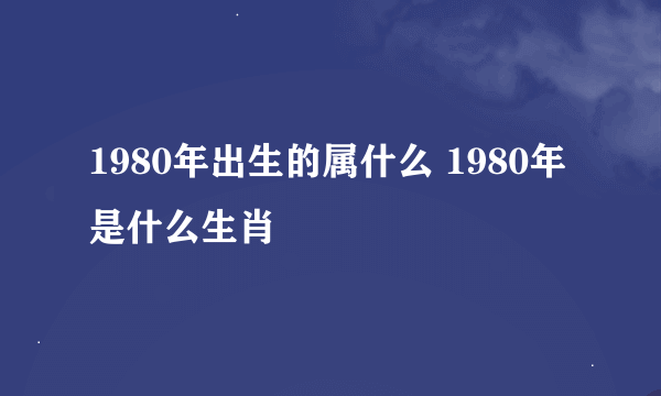 1980年出生的属什么 1980年是什么生肖