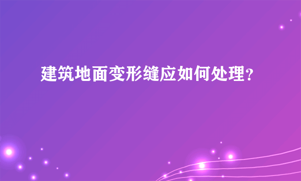 建筑地面变形缝应如何处理？