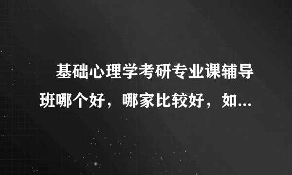  基础心理学考研专业课辅导班哪个好，哪家比较好，如何选择？