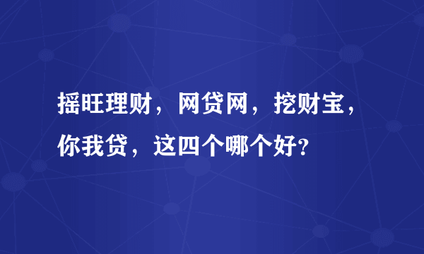 摇旺理财，网贷网，挖财宝，你我贷，这四个哪个好？