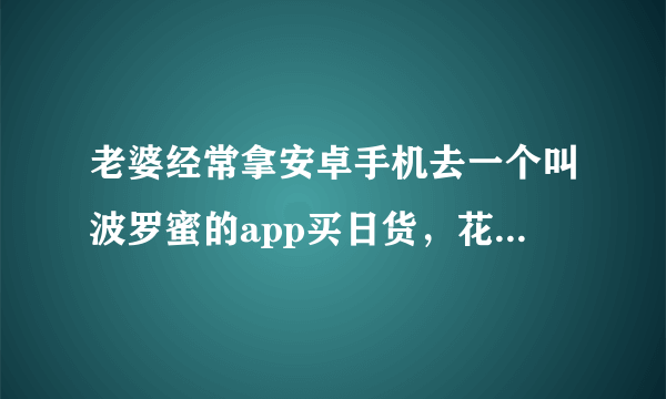 老婆经常拿安卓手机去一个叫波罗蜜的app买日货，花好多银子，网上查不到他们家的信息，那是不是真的啊？