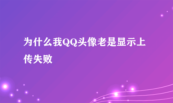 为什么我QQ头像老是显示上传失败