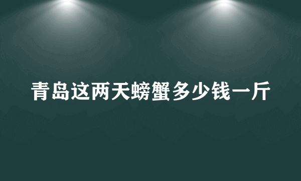 青岛这两天螃蟹多少钱一斤