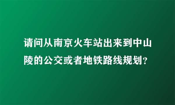 请问从南京火车站出来到中山陵的公交或者地铁路线规划？