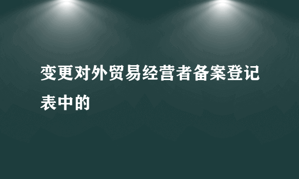 变更对外贸易经营者备案登记表中的