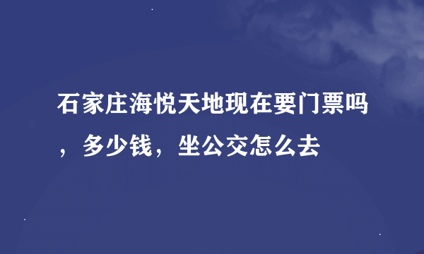 石家庄海悦天地现在要门票吗，多少钱，坐公交怎么去