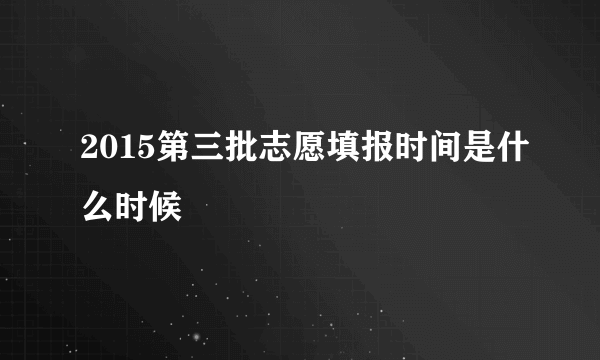 2015第三批志愿填报时间是什么时候