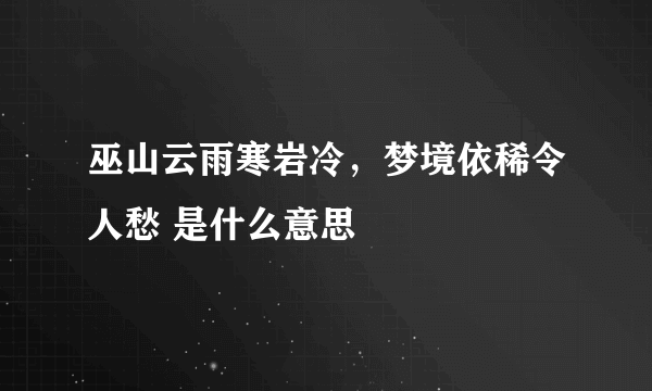 巫山云雨寒岩冷，梦境依稀令人愁 是什么意思