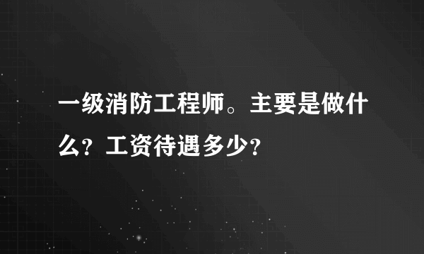 一级消防工程师。主要是做什么？工资待遇多少？