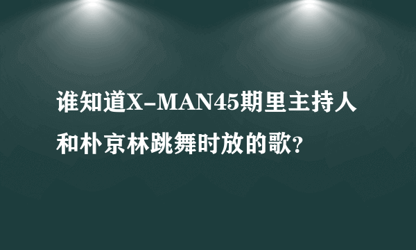 谁知道X-MAN45期里主持人和朴京林跳舞时放的歌？