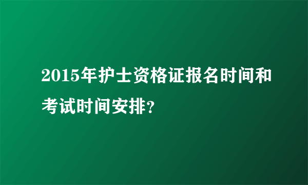 2015年护士资格证报名时间和考试时间安排？