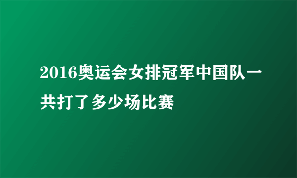 2016奥运会女排冠军中国队一共打了多少场比赛