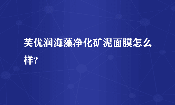 芙优润海藻净化矿泥面膜怎么样?