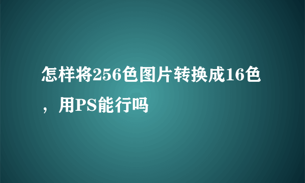 怎样将256色图片转换成16色，用PS能行吗