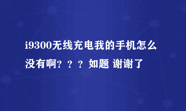 i9300无线充电我的手机怎么没有啊？？？如题 谢谢了