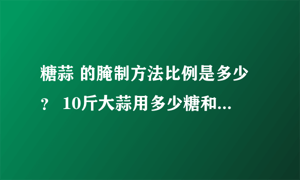 糖蒜 的腌制方法比例是多少？ 10斤大蒜用多少糖和醋和盐？