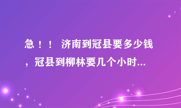 急 ！！ 济南到冠县要多少钱，冠县到柳林要几个小时，最后一班车是几点。