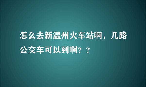 怎么去新温州火车站啊，几路公交车可以到啊？？