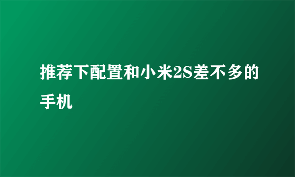 推荐下配置和小米2S差不多的手机