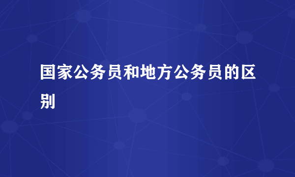 国家公务员和地方公务员的区别