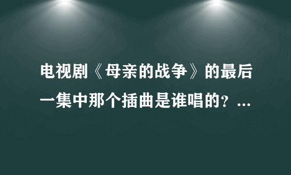 电视剧《母亲的战争》的最后一集中那个插曲是谁唱的？歌名？免费下载地址？