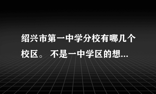 绍兴市第一中学分校有哪几个校区。 不是一中学区的想读一中可以吗？