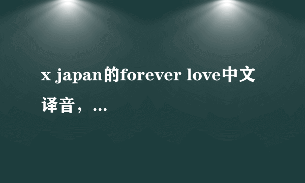 x japan的forever love中文译音，不是把日文翻译成中文，是用同音的汉语代替日语，谢谢