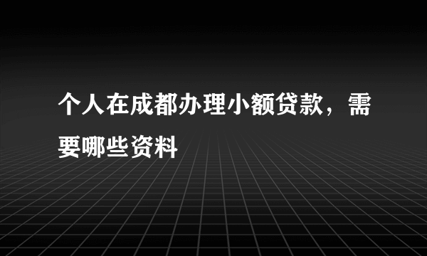 个人在成都办理小额贷款，需要哪些资料