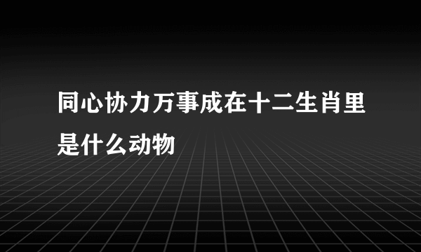 同心协力万事成在十二生肖里是什么动物