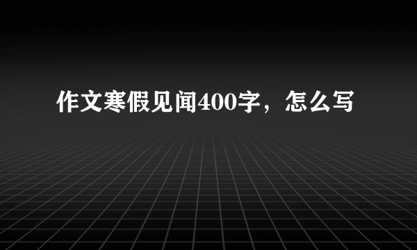 作文寒假见闻400字，怎么写