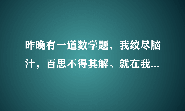 昨晚有一道数学题，我绞尽脑汁，百思不得其解。就在我（            ）时，