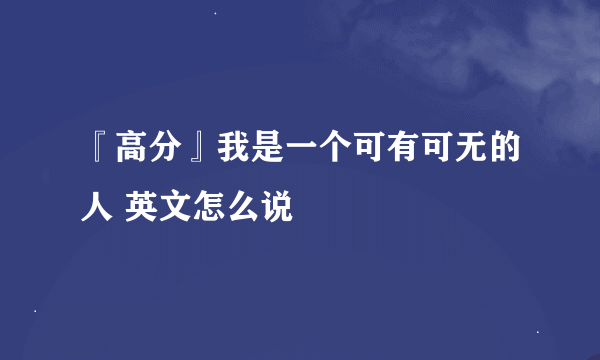 『高分』我是一个可有可无的人 英文怎么说