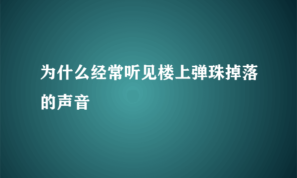 为什么经常听见楼上弹珠掉落的声音