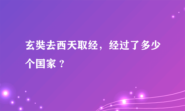 玄奘去西天取经，经过了多少个国家 ?