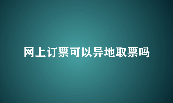 网上订票可以异地取票吗