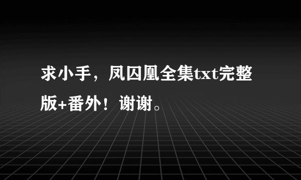 求小手，凤囚凰全集txt完整版+番外！谢谢。