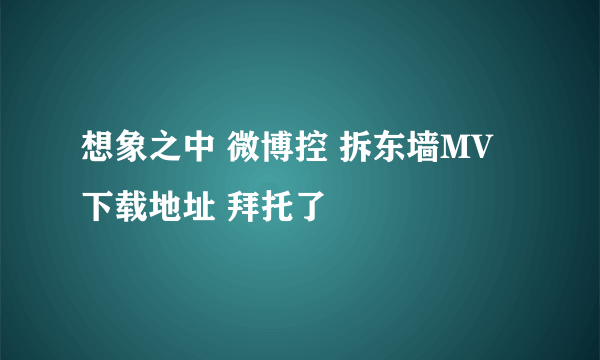 想象之中 微博控 拆东墙MV 下载地址 拜托了