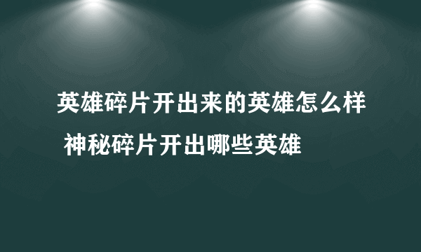 英雄碎片开出来的英雄怎么样 神秘碎片开出哪些英雄