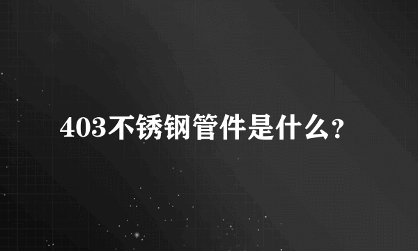 403不锈钢管件是什么？