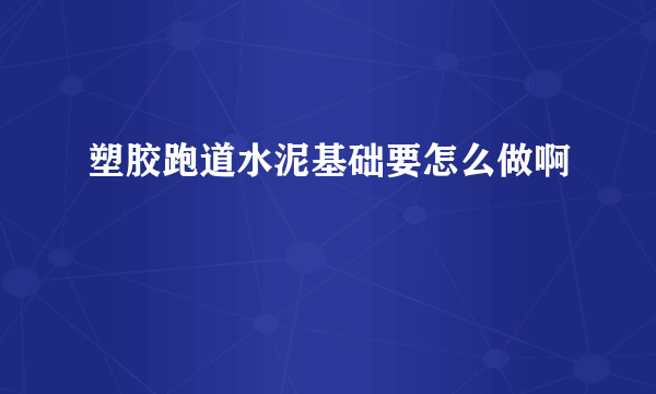 塑胶跑道水泥基础要怎么做啊