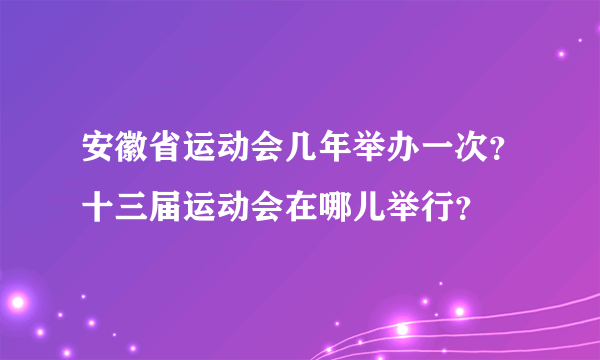 安徽省运动会几年举办一次？十三届运动会在哪儿举行？